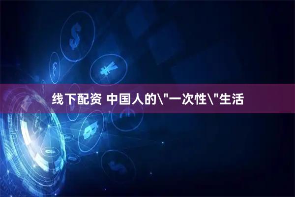 线下配资 中国人的＂一次性＂生活