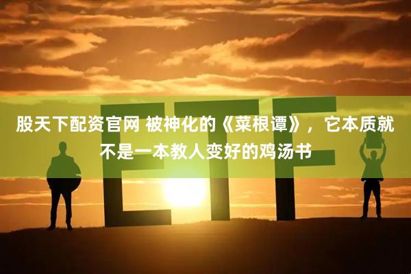 股天下配资官网 被神化的《菜根谭》，它本质就不是一本教人变好的鸡汤书