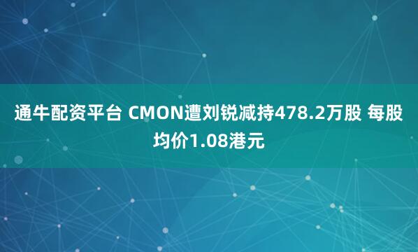 通牛配资平台 CMON遭刘锐减持478.2万股 每股均价1.08港元