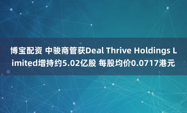 博宝配资 中骏商管获Deal Thrive Holdings Limited增持约5.02亿股 每股均价0.0717港元