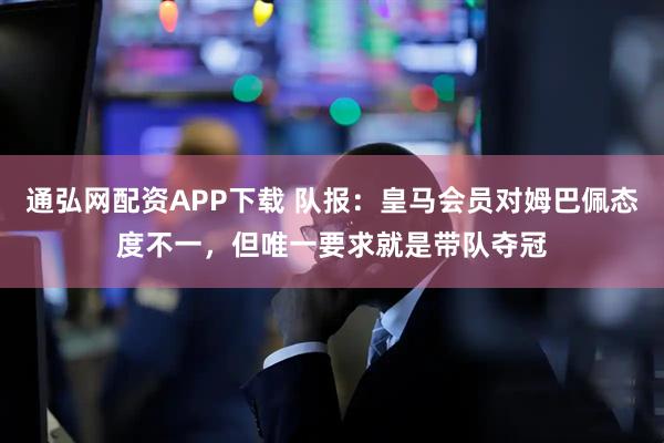 通弘网配资APP下载 队报：皇马会员对姆巴佩态度不一，但唯一要求就是带队夺冠